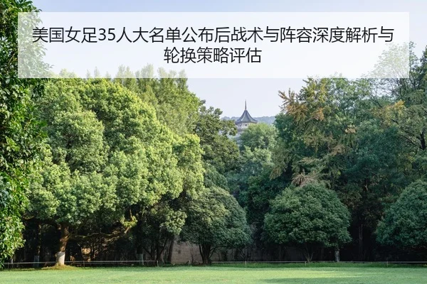 美国女足35人大名单公布后战术与阵容深度解析与轮换策略评估（lejingt iyu）
