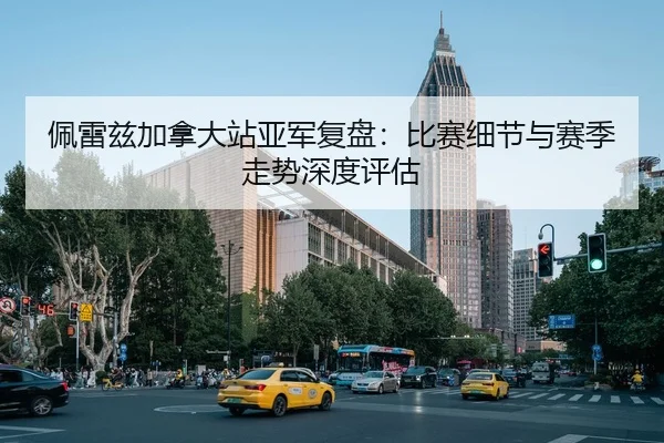 佩雷兹加拿大站亚军复盘：比赛细节与赛季走势深度评估（lejingt iyu）